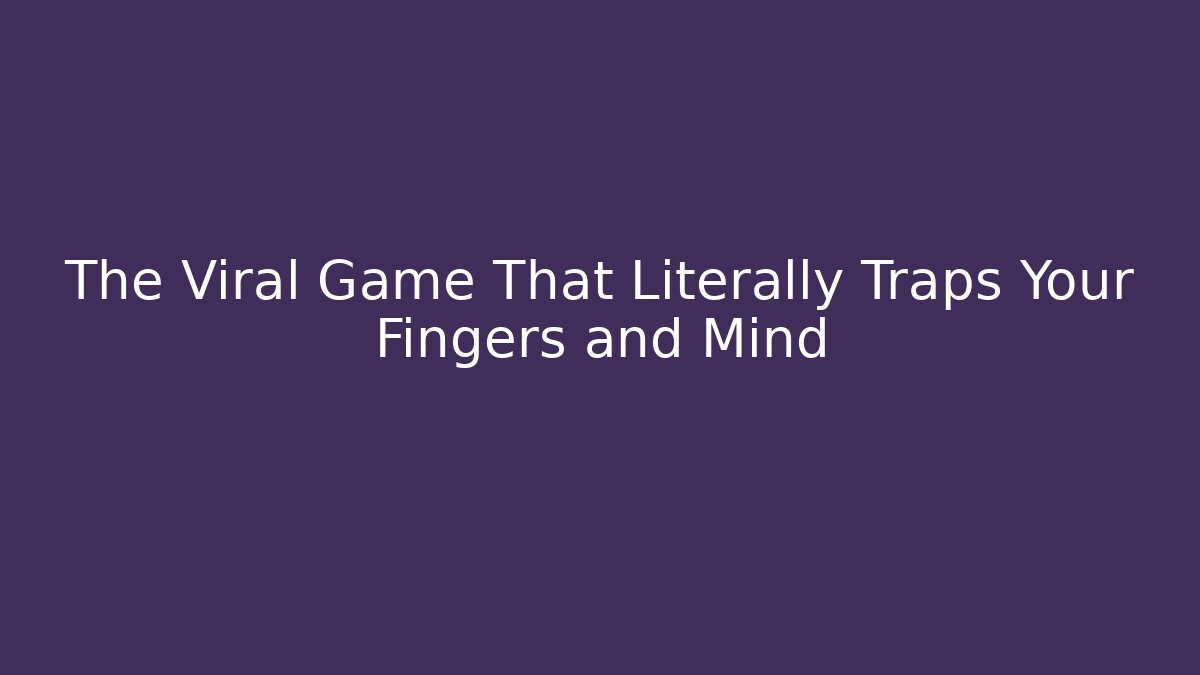The Viral Game That Literally Traps Your Fingers and Mind