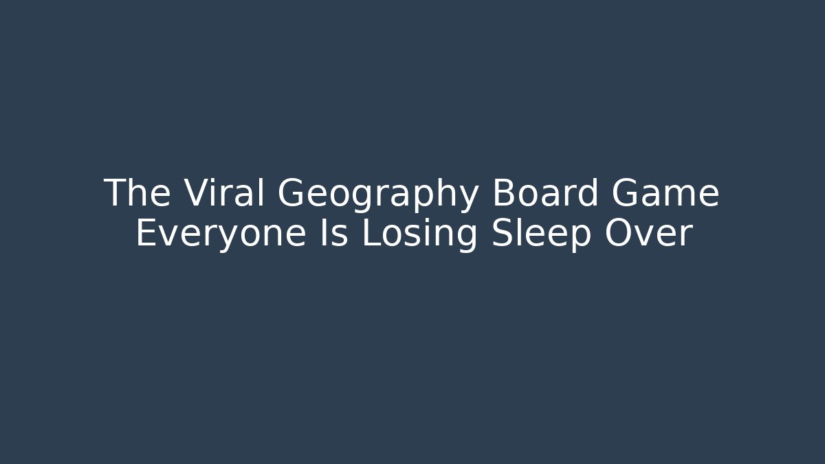 The Viral Geography Board Game Everyone Is Losing Sleep Over