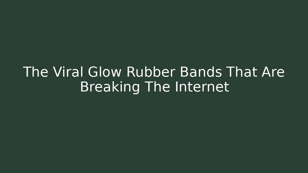 The Viral Glow Rubber Bands That Are Breaking The Internet