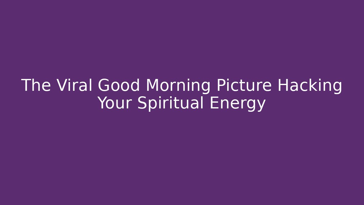 The Viral Good Morning Picture Hacking Your Spiritual Energy
