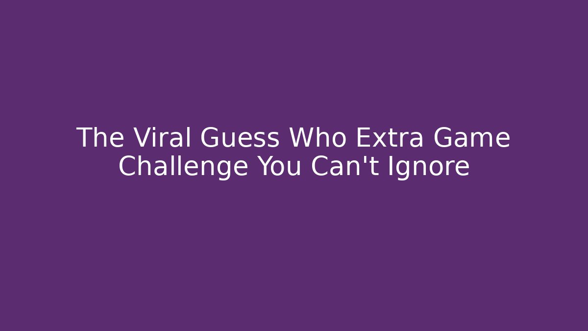The Viral Guess Who Extra Game Challenge You Can’t Ignore