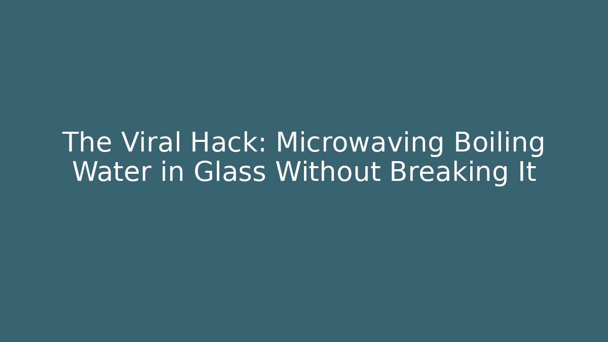 The Viral Hack: Microwaving Boiling Water in Glass Without Breaking It