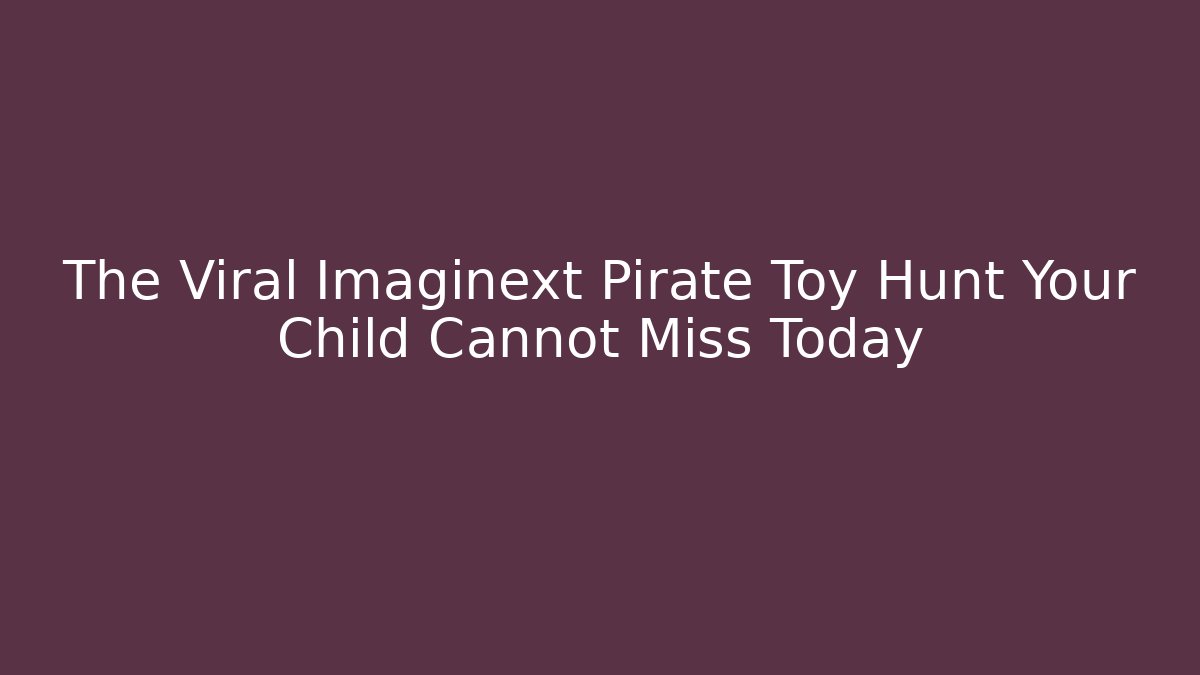The Viral Imaginext Pirate Toy Hunt Your Child Cannot Miss Today