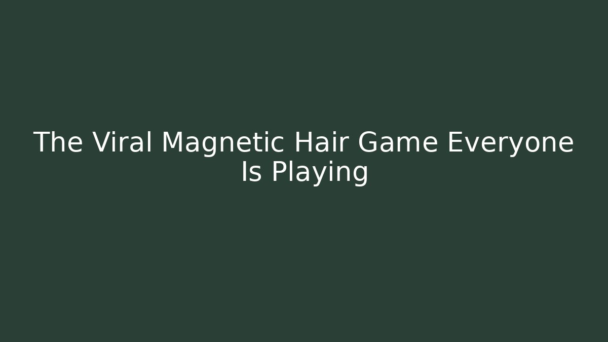 The Viral Magnetic Hair Game Everyone Is Playing