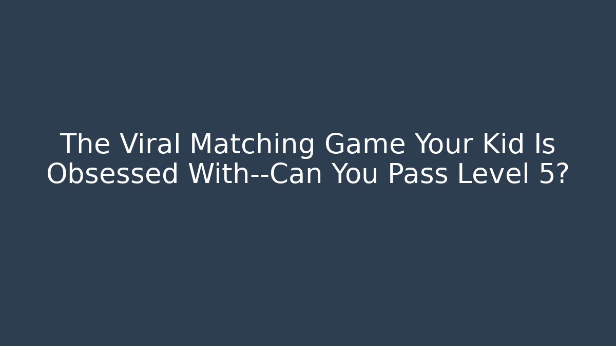 The Viral Matching Game Your Kid Is Obsessed With—Can You Pass Level 5?