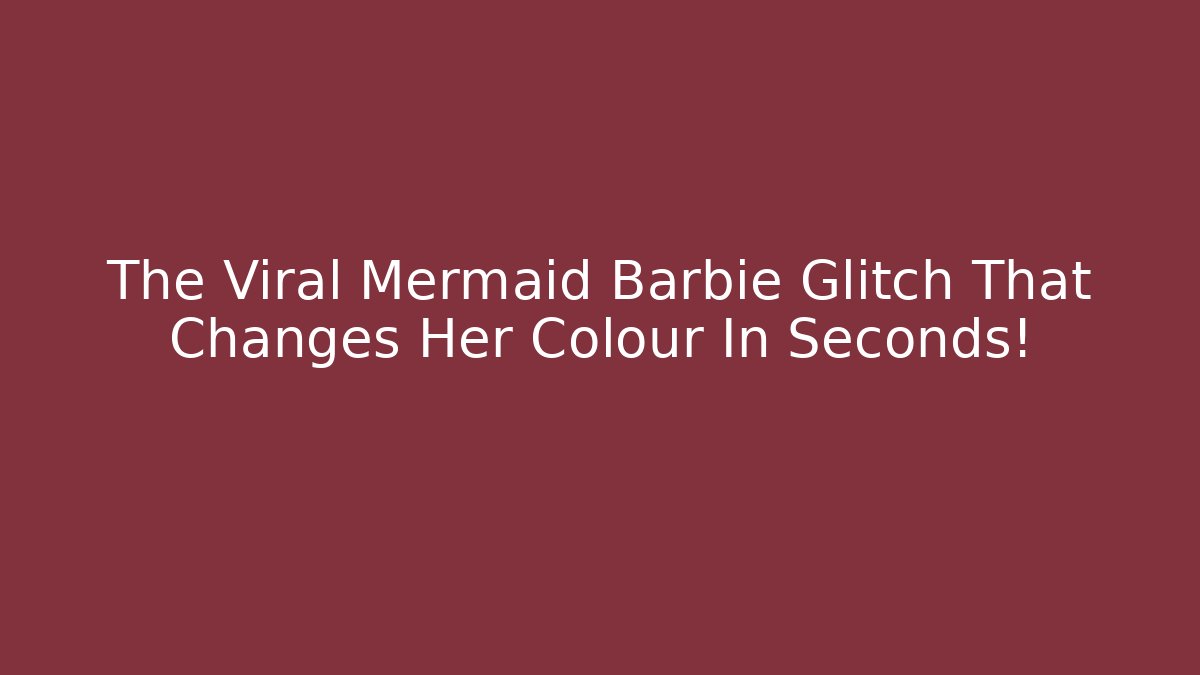 The Viral Mermaid Barbie Glitch That Changes Her Colour In Seconds! - Critter Realm