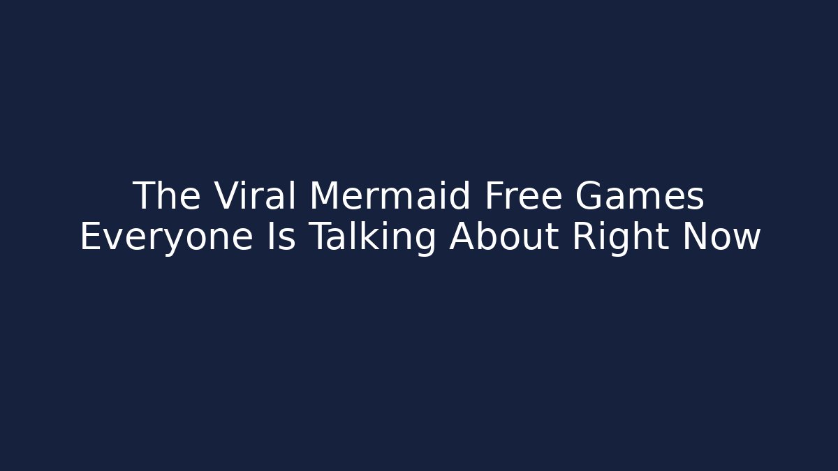 The Viral Mermaid Free Games Everyone Is Talking About Right Now
