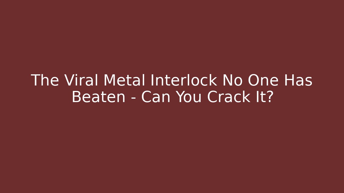 The Viral Metal Interlock No One Has Beaten – Can You Crack It?