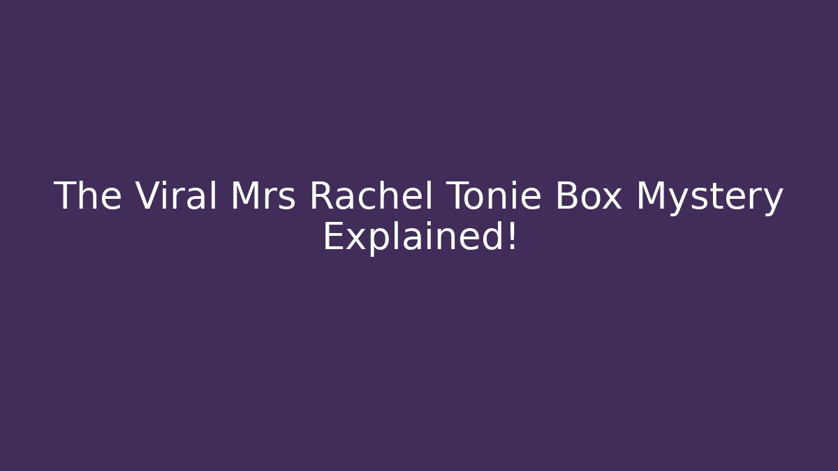 The Viral Mrs Rachel Tonie Box Mystery Explained!