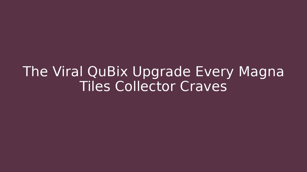 The Viral QuBix Upgrade Every Magna Tiles Collector Craves