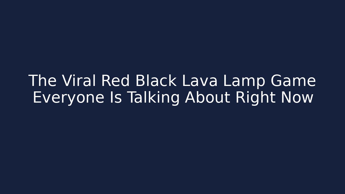 The Viral Red Black Lava Lamp Game Everyone Is Talking About Right Now