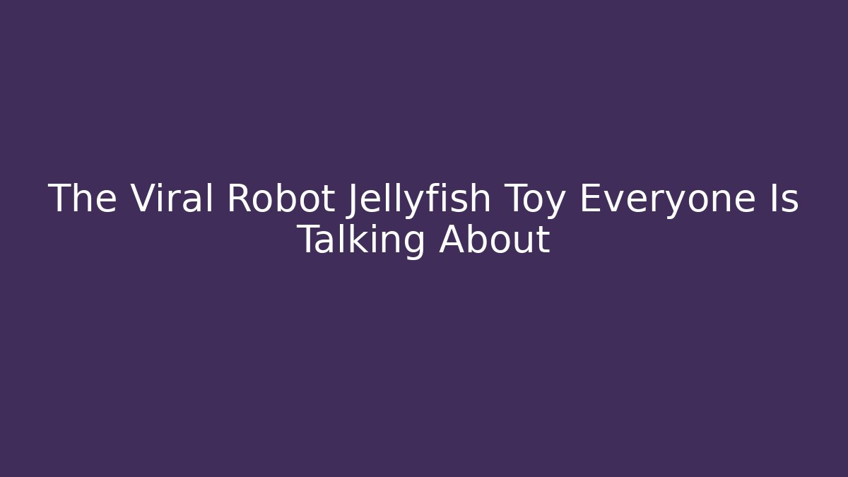 The Viral Robot Jellyfish Toy Everyone Is Talking About