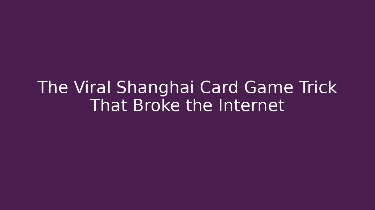 The Viral Shanghai Card Game Trick That Broke the Internet