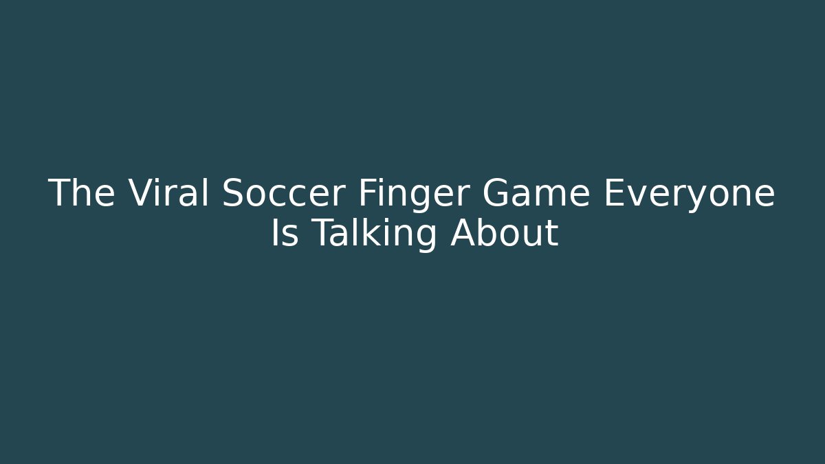 The Viral Soccer Finger Game Everyone Is Talking About