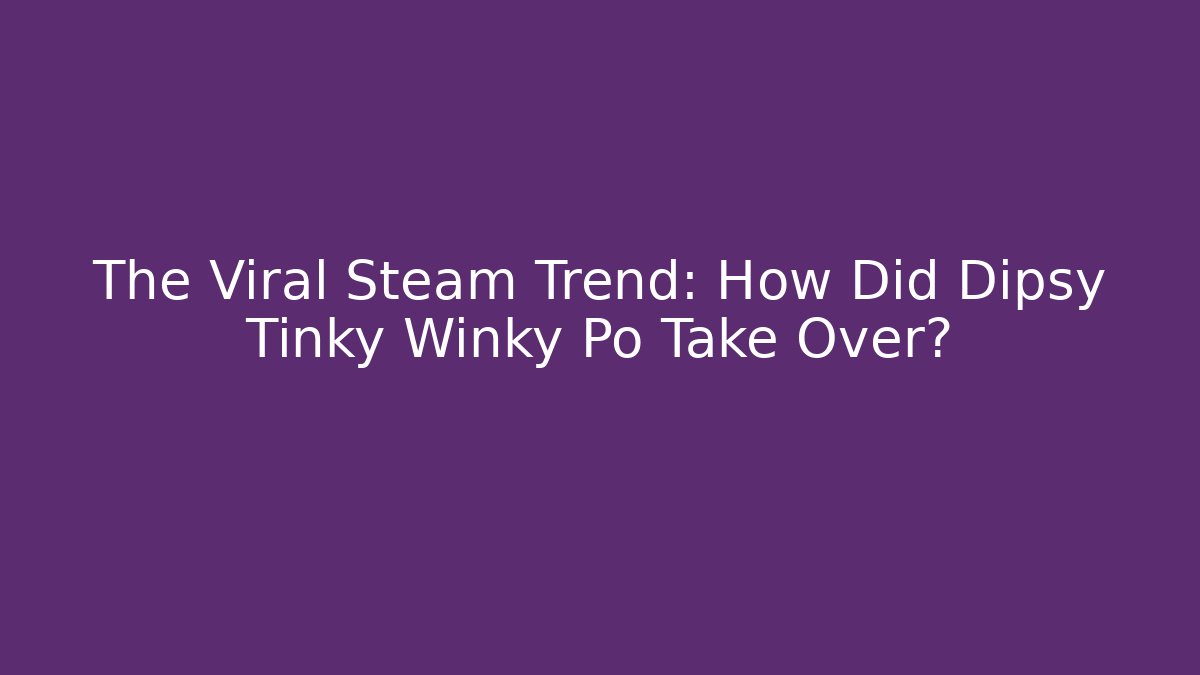 The Viral Steam Trend: How Did Dipsy Tinky Winky Po Take Over?