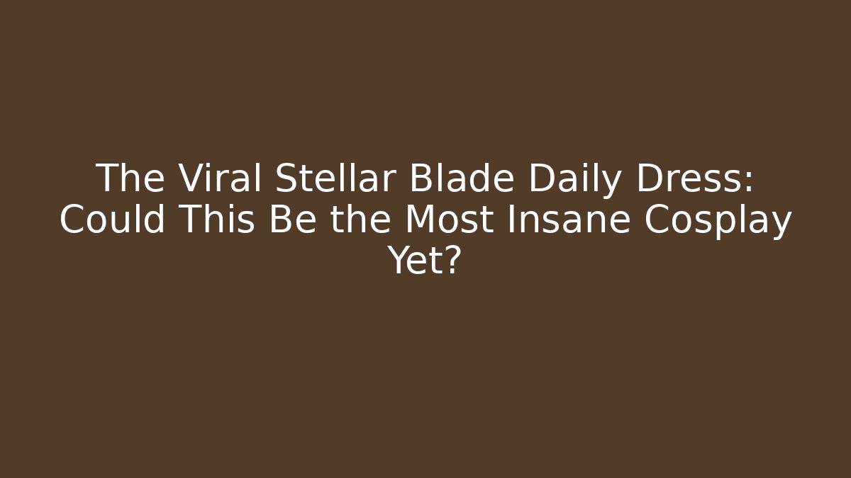 The Viral Stellar Blade Daily Dress: Could This Be the Most Insane Cosplay Yet?