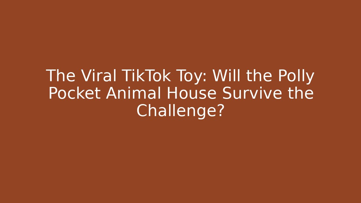 The Viral TikTok Toy: Will the Polly Pocket Animal House Survive the Challenge?