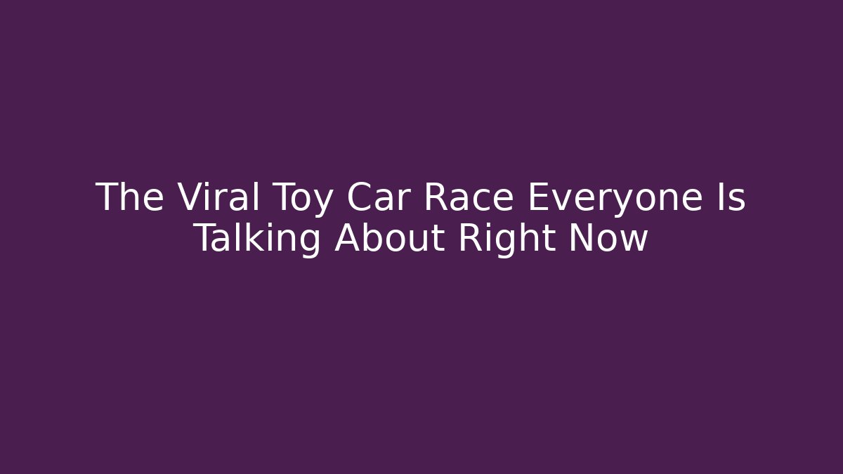 The Viral Toy Car Race Everyone Is Talking About Right Now