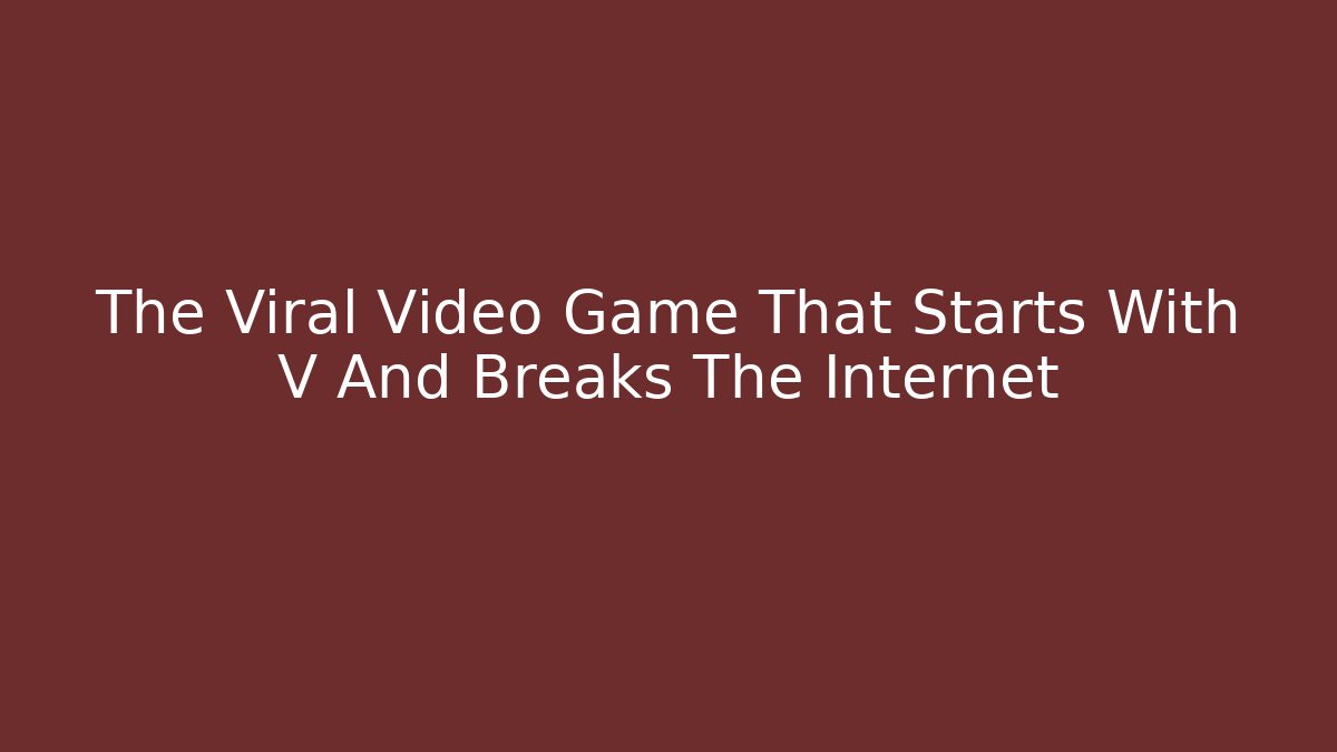 The Viral Video Game That Starts With V And Breaks The Internet