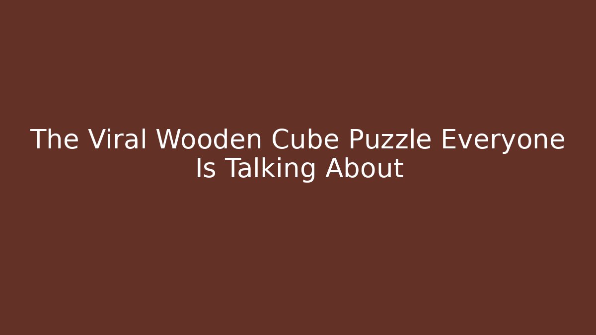 The Viral Wooden Cube Puzzle Everyone Is Talking About