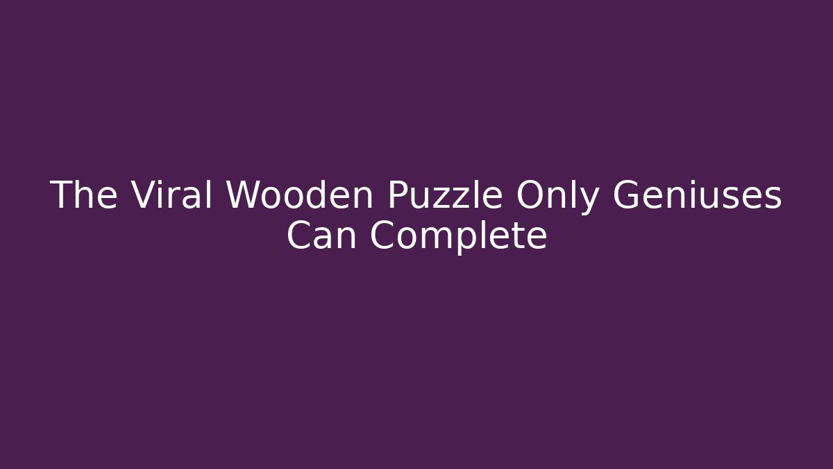 The Viral Wooden Puzzle Only Geniuses Can Complete