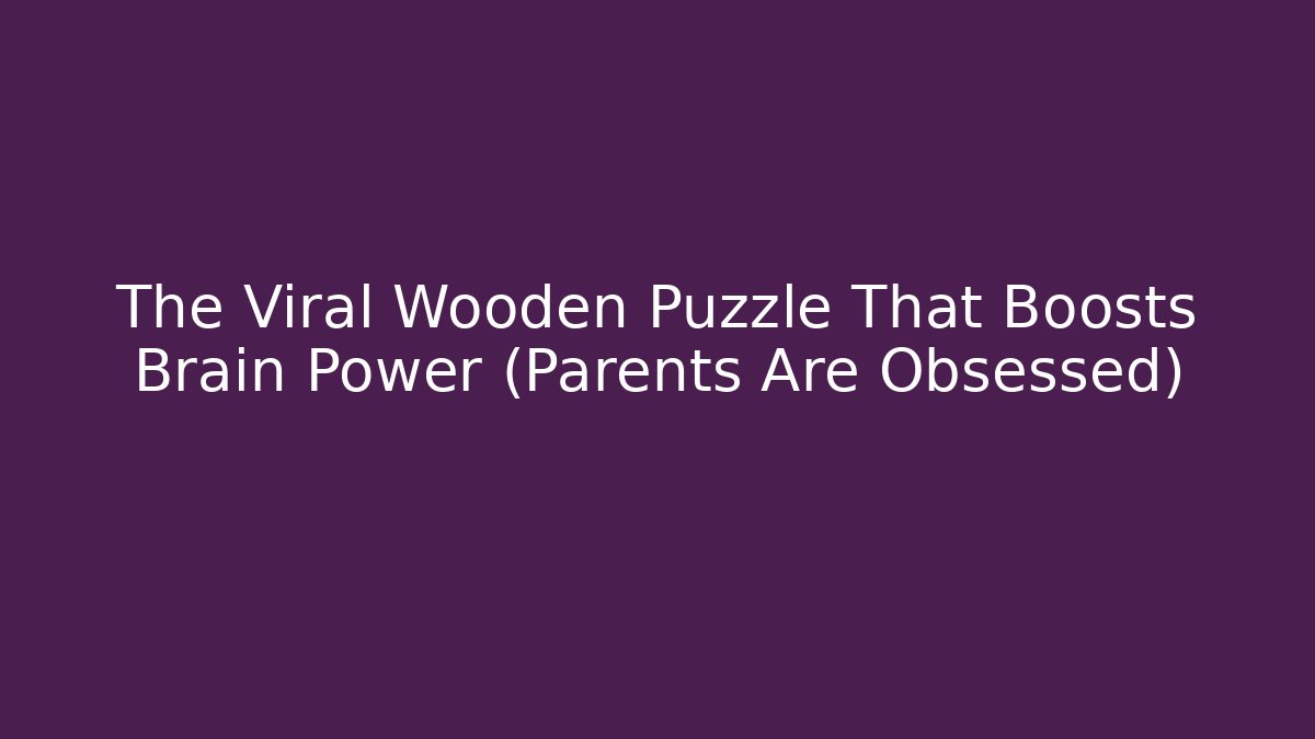 The Viral Wooden Puzzle That Boosts Brain Power (Parents Are Obsessed)
