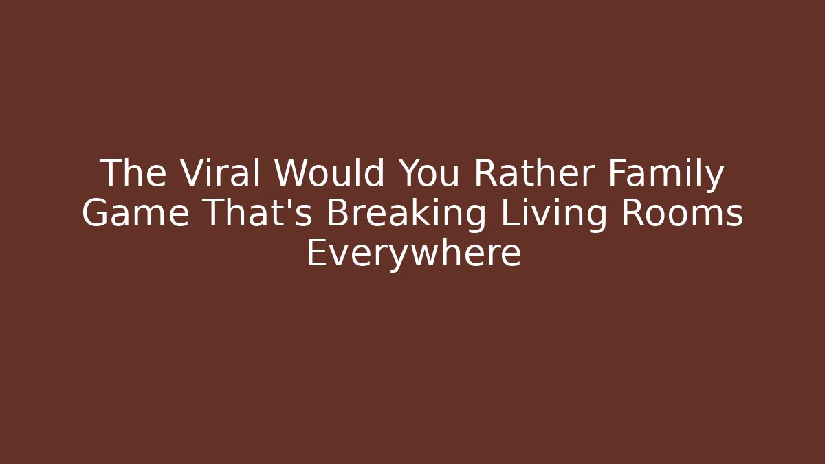 The Viral Would You Rather Family Game That’s Breaking Living Rooms Everywhere