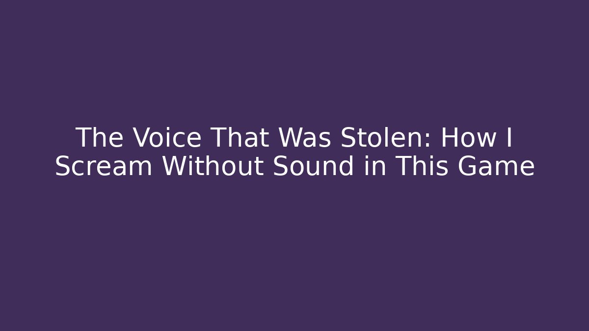 The Voice That Was Stolen: How I Scream Without Sound in This Game