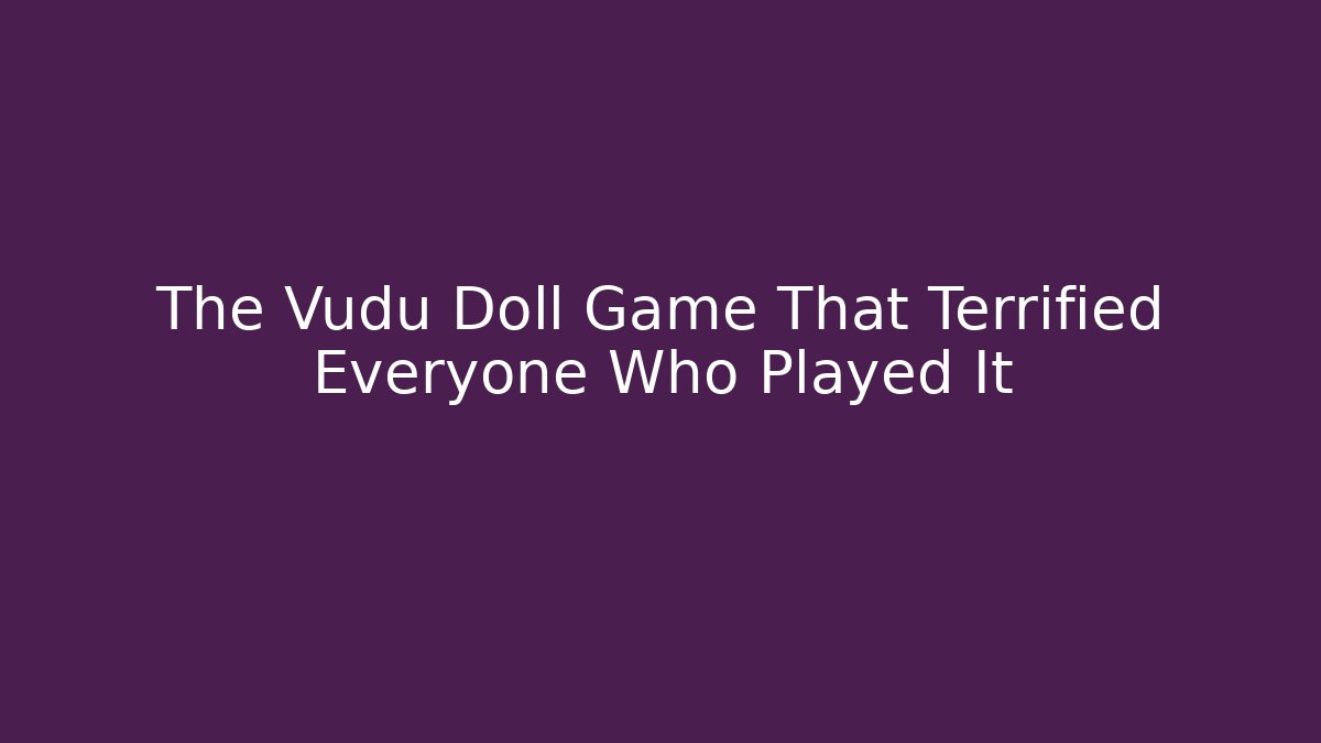 The Vudu Doll Game That Terrified Everyone Who Played It