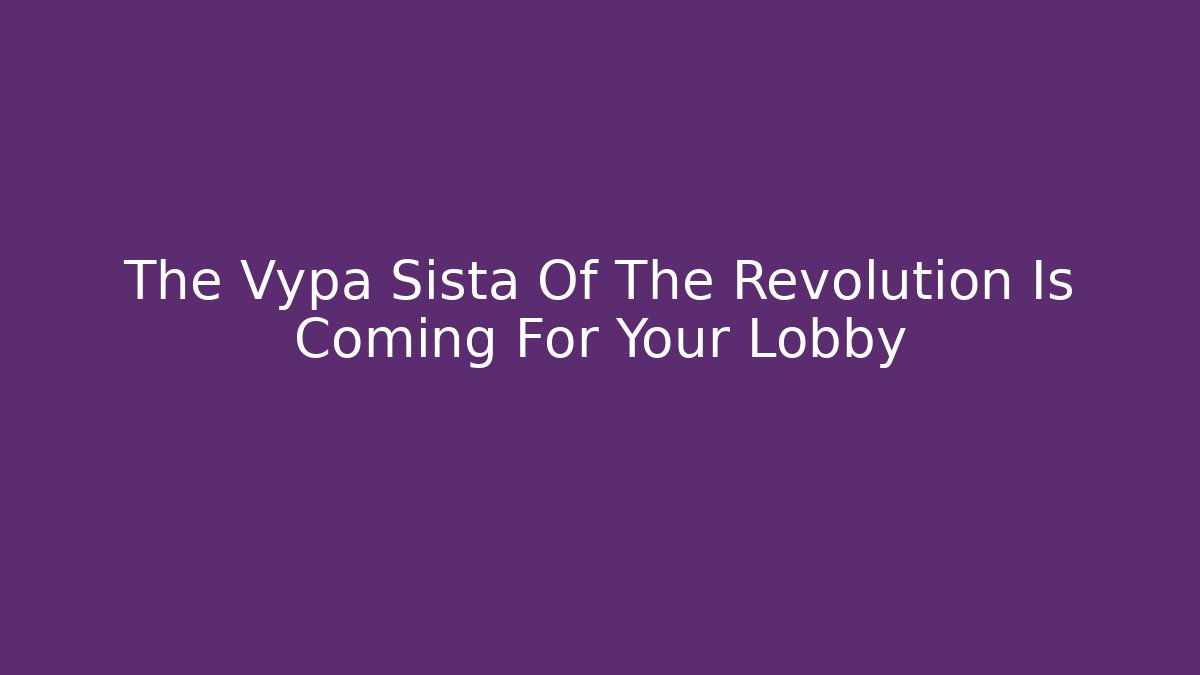 The Vypa Sista Of The Revolution Is Coming For Your Lobby