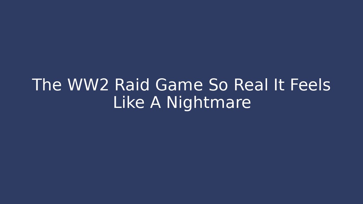 The WW2 Raid Game So Real It Feels Like A Nightmare
