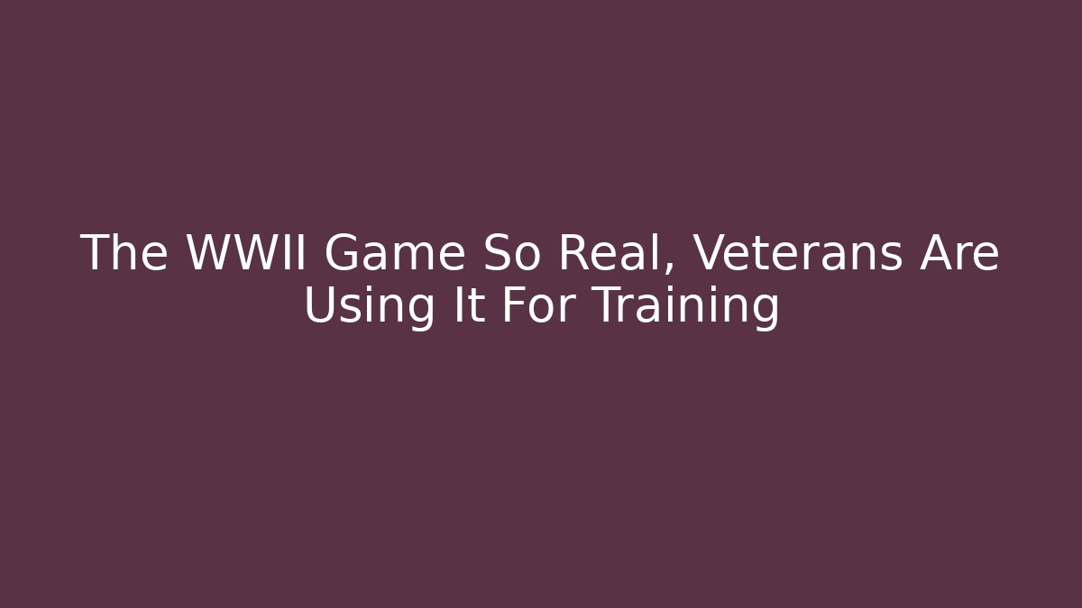 The WWII Game So Real, Veterans Are Using It For Training