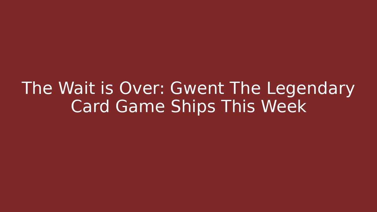 The Wait is Over: Gwent The Legendary Card Game Ships This Week