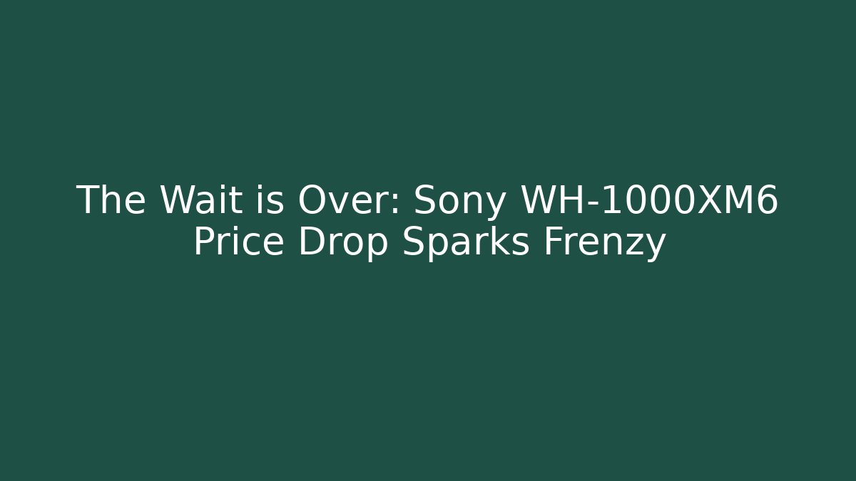 The Wait is Over: Sony WH-1000XM6 Price Drop Sparks Frenzy