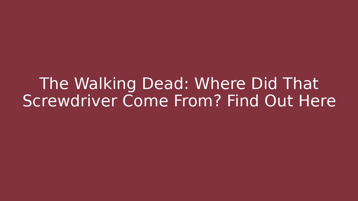 The Walking Dead: Where Did That Screwdriver Come From? Find Out Here