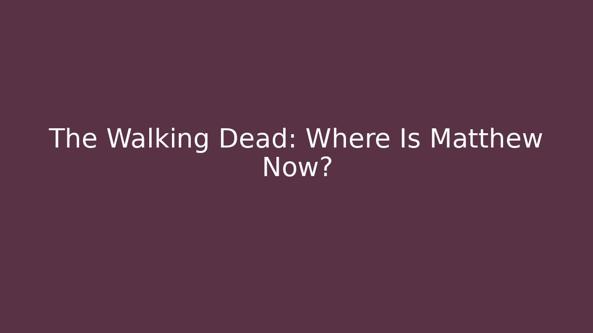 The Walking Dead: Where Is Matthew Now?