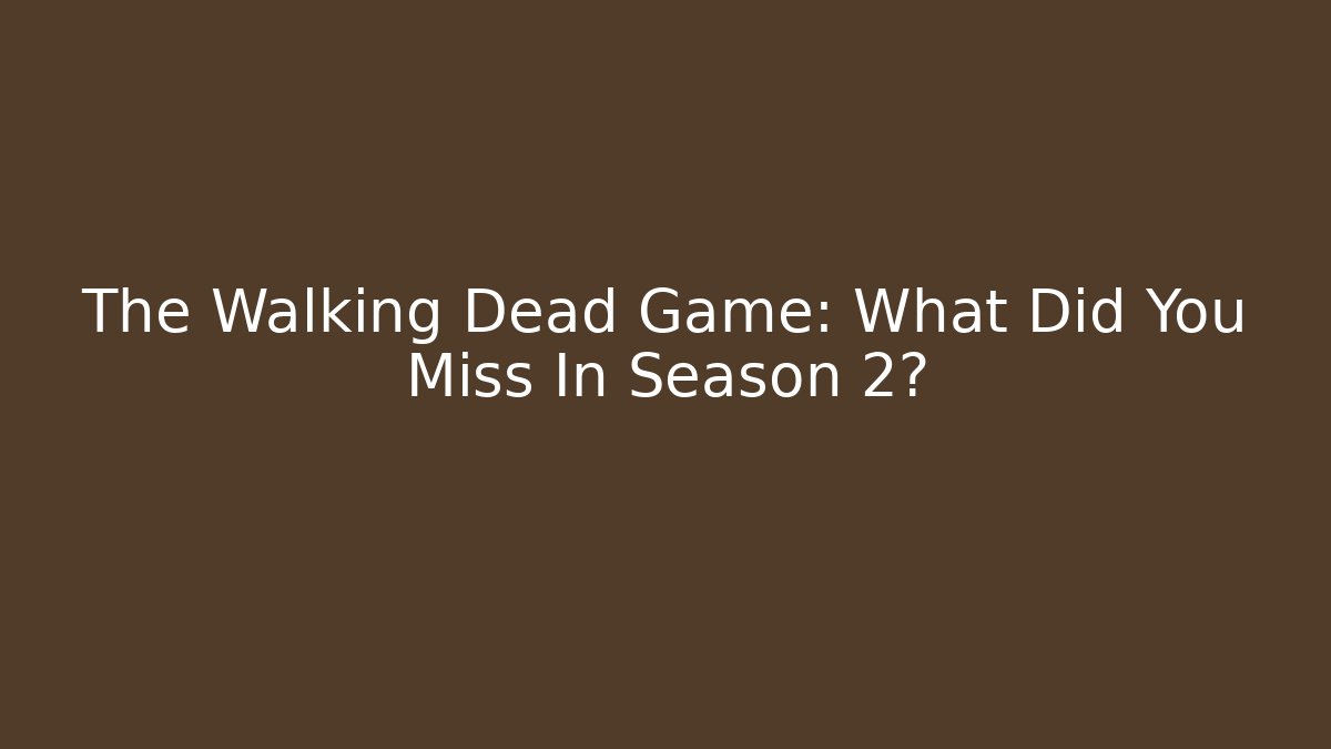 The Walking Dead Game: What Did You Miss In Season 2?