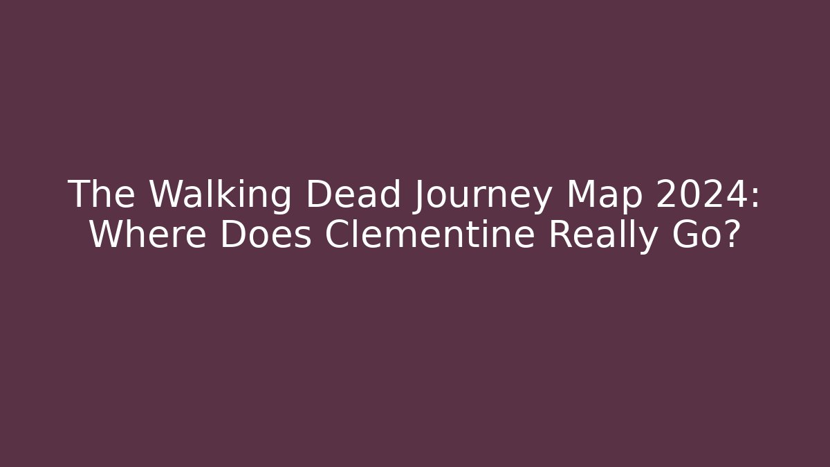 The Walking Dead Journey Map 2024: Where Does Clementine Really Go?