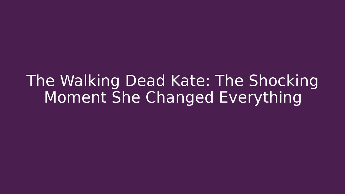The Walking Dead Kate: The Shocking Moment She Changed Everything