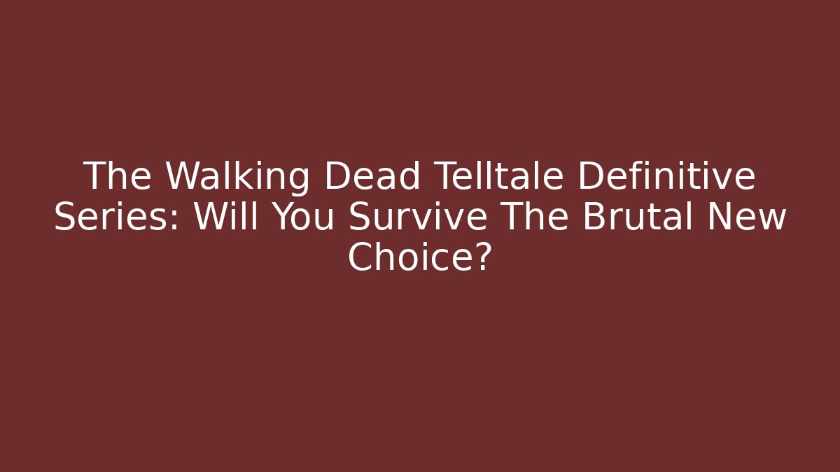 The Walking Dead Telltale Definitive Series: Will You Survive The Brutal New Choice?