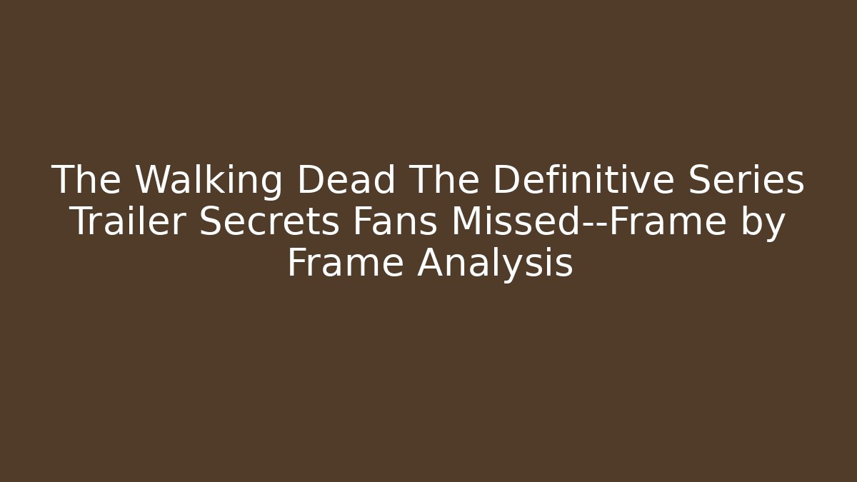 The Walking Dead The Definitive Series Trailer Secrets Fans Missed—Frame by Frame Analysis