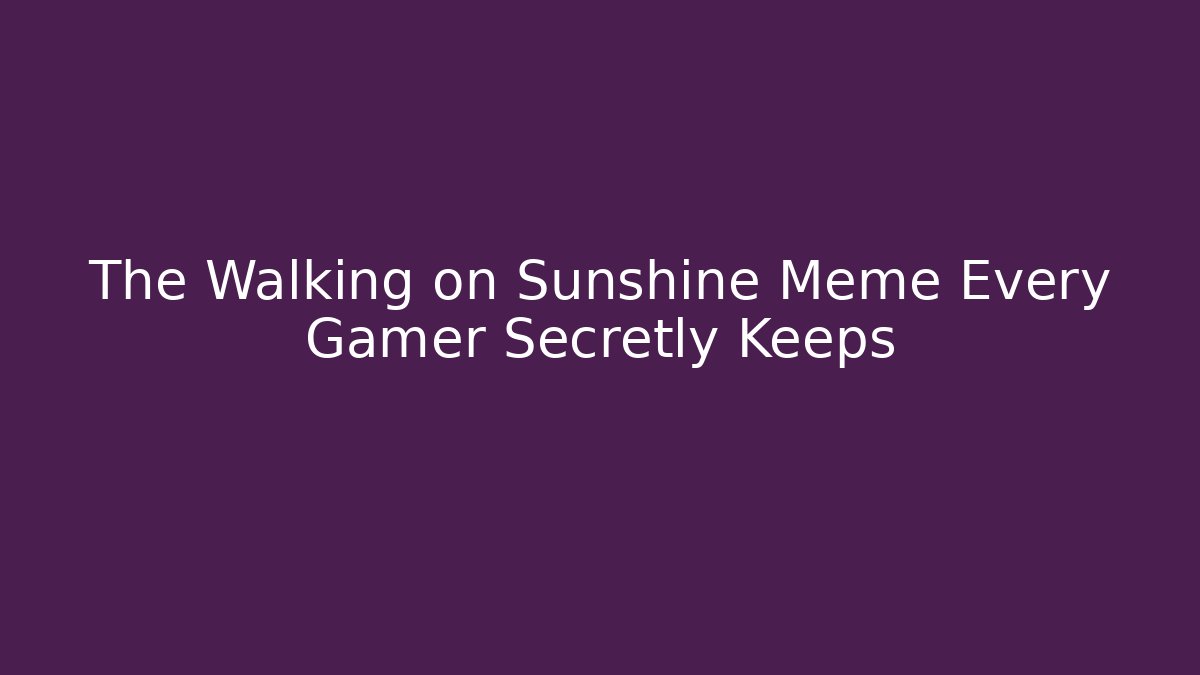 The Walking on Sunshine Meme Every Gamer Secretly Keeps - Critter Realm