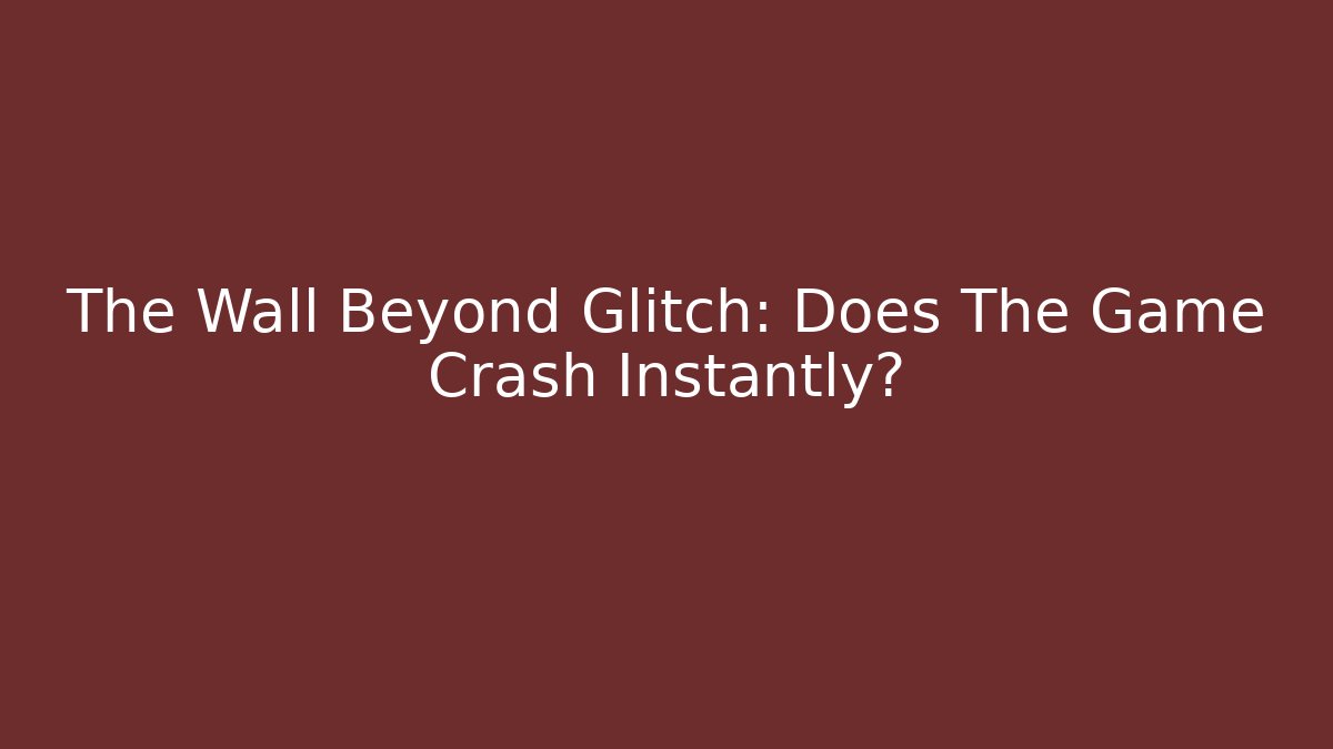 The Wall Beyond Glitch: Does The Game Crash Instantly?