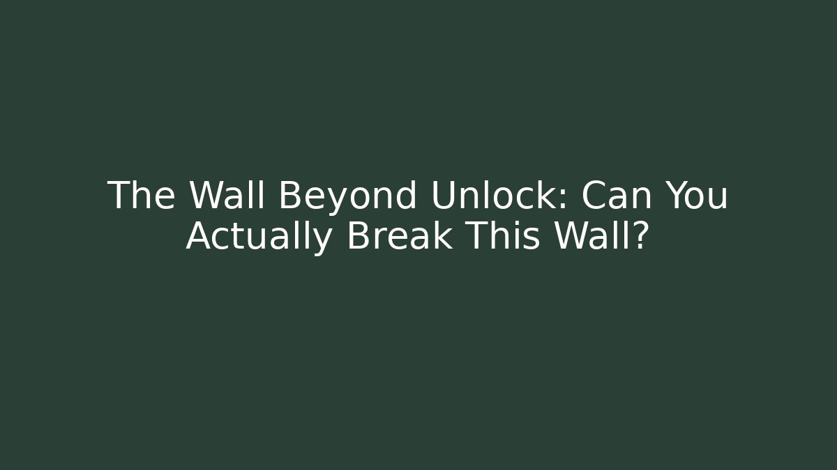 The Wall Beyond Unlock: Can You Actually Break This Wall?