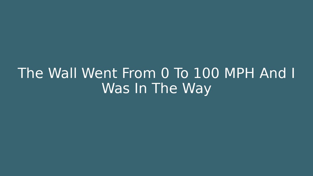 The Wall Went From 0 To 100 MPH And I Was In The Way