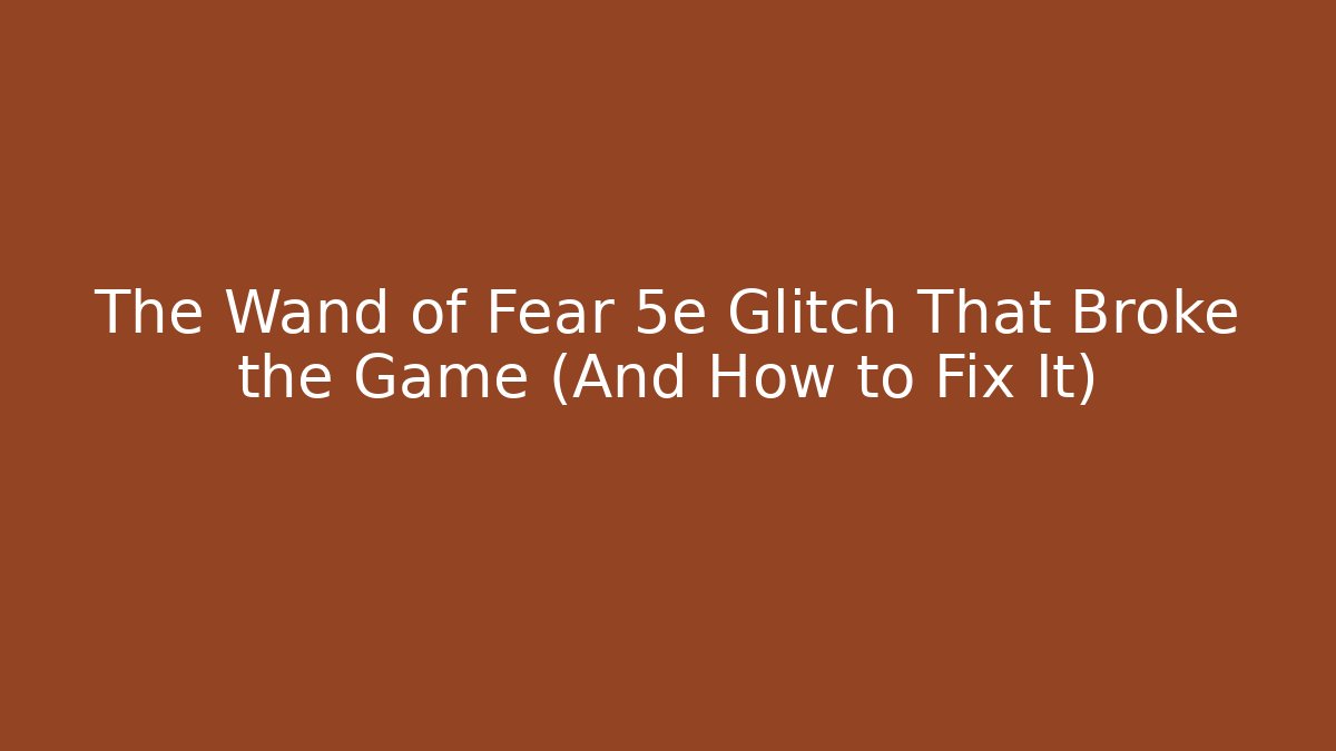 The Wand of Fear 5e Glitch That Broke the Game (And How to Fix It)