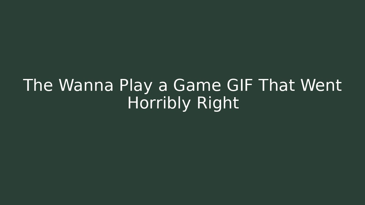 The Wanna Play a Game GIF That Went Horribly Right