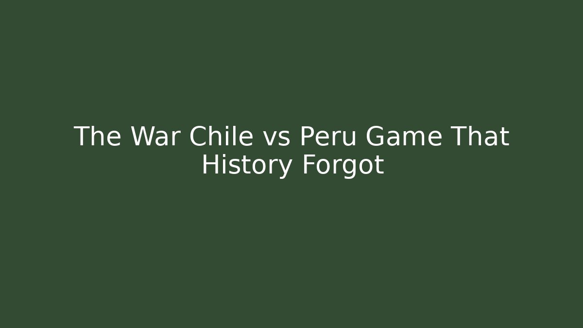 The War Chile vs Peru Game That History Forgot