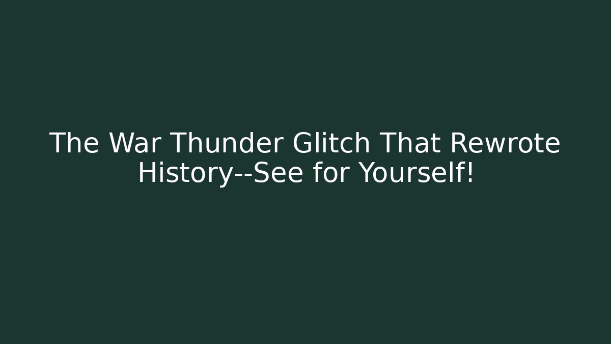 The War Thunder Glitch That Rewrote History—See for Yourself!
