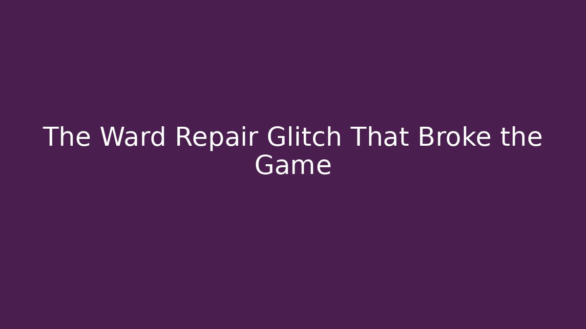 The Ward Repair Glitch That Broke the Game